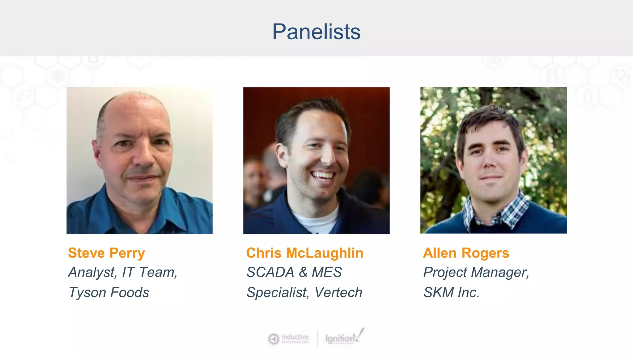 Panelists
Chris McLaughlin
SCADA & MES
Specialist, Vertech
Steve Perry
Analyst, IT Team,
Tyson Foods
Allen Rogers
Project Manager,
SKM Inc.
 