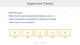 Support and Training
Panel Discussion:
What are some ways that Ignition has helped you save on
support and training, and what kind of a difference does that
make for you or your customers?
 