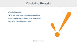 Concluding Remarks
Panel discussion:
What are your closing thoughts about how
Ignition helps save money, time, or relieves
any other SCADA pain points?
 