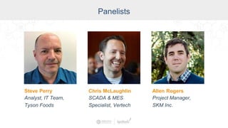 Panelists
Chris McLaughlin
SCADA & MES
Specialist, Vertech
Steve Perry
Analyst, IT Team,
Tyson Foods
Allen Rogers
Project Manager,
SKM Inc.
 
