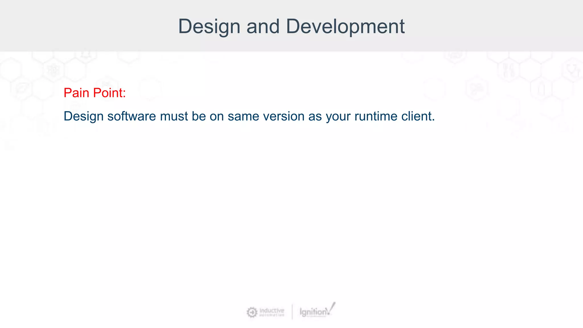 Design and Development
Pain Point:
Design software must be on same version as your runtime client.
 
