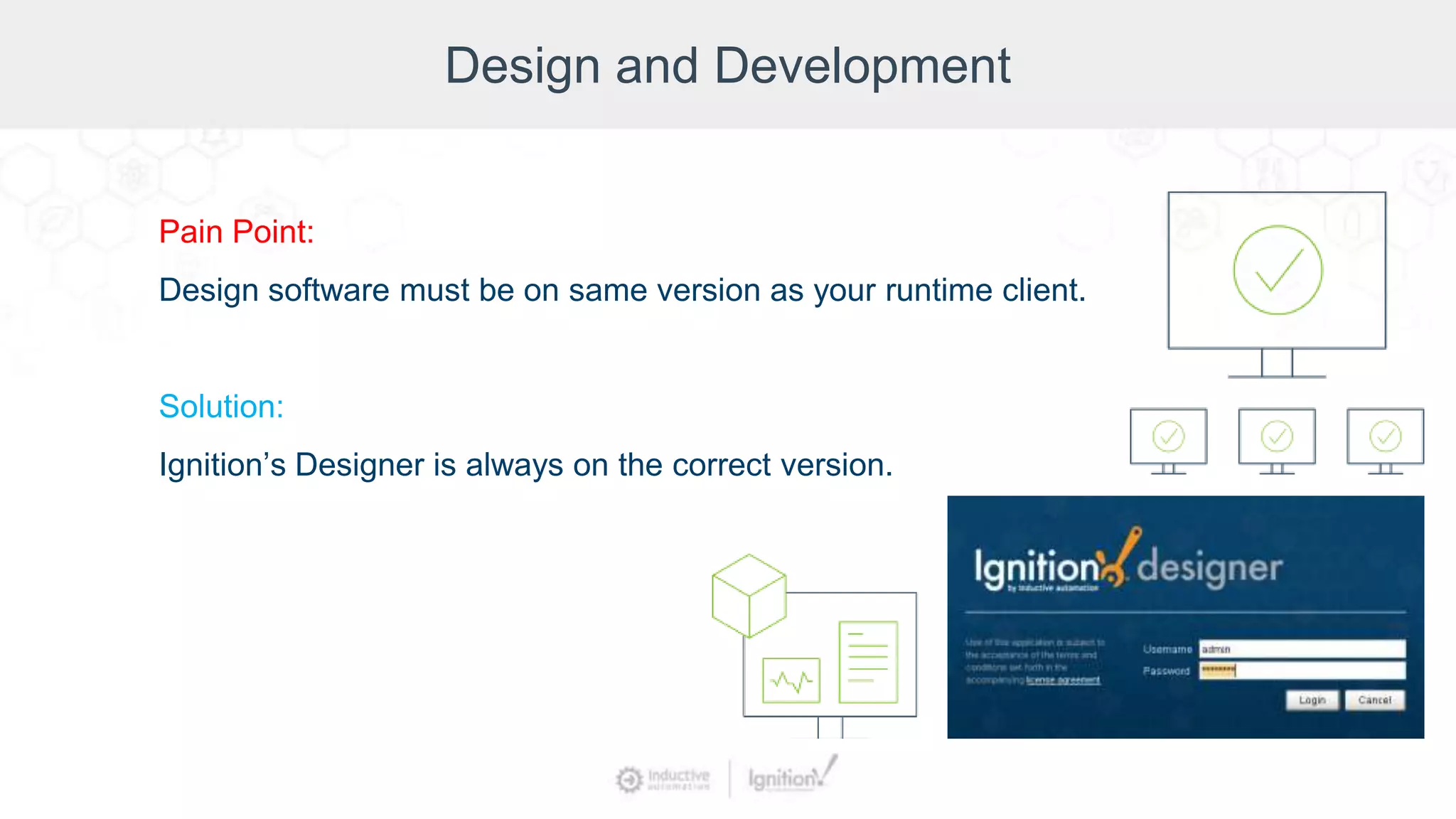 Design and Development
Pain Point:
Design software must be on same version as your runtime client.
Solution:
Ignition’s Designer is always on the correct version.
 