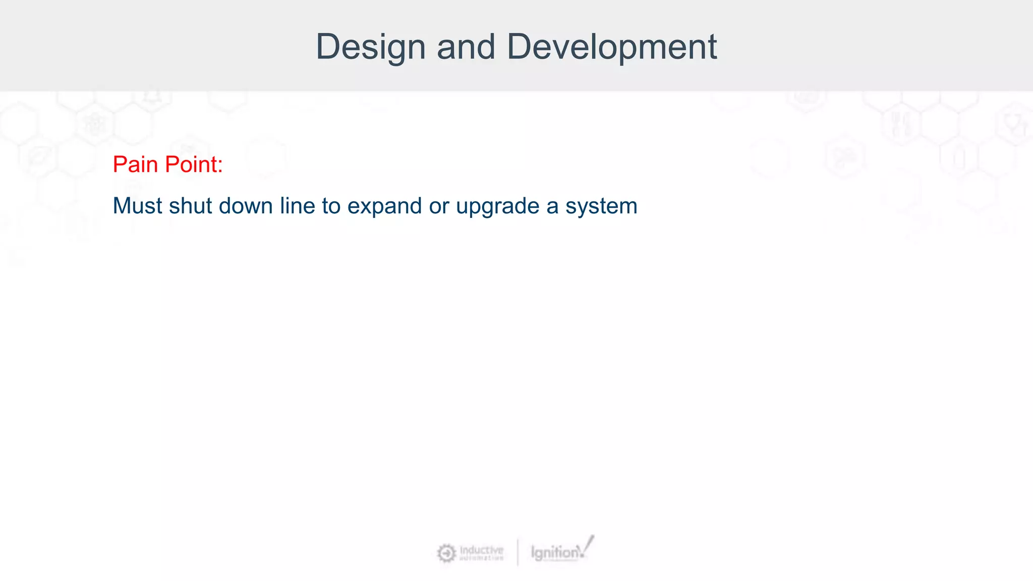 Design and Development
Pain Point:
Must shut down line to expand or upgrade a system
 