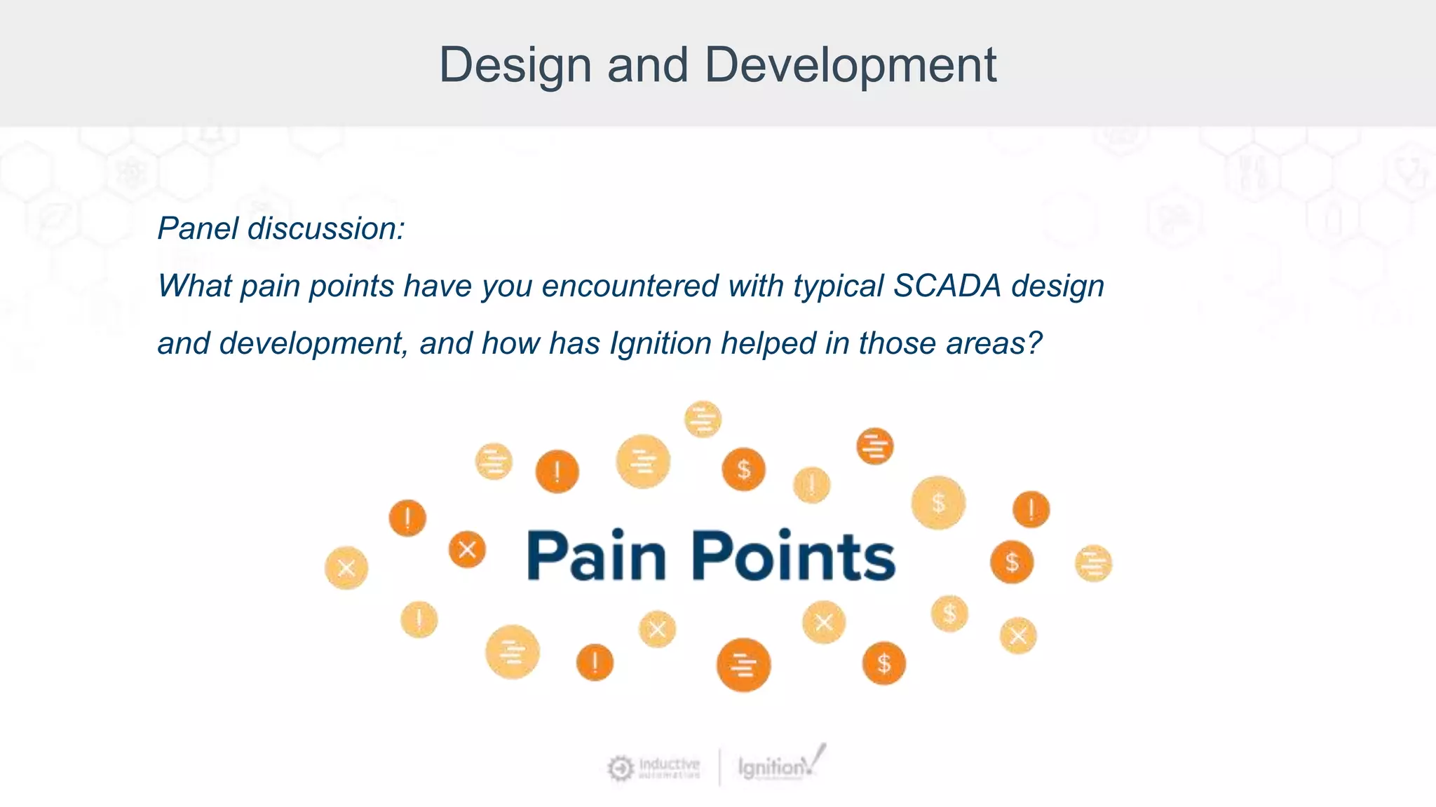 Design and Development
Panel discussion:
What pain points have you encountered with typical SCADA design
and development, and how has Ignition helped in those areas?
 