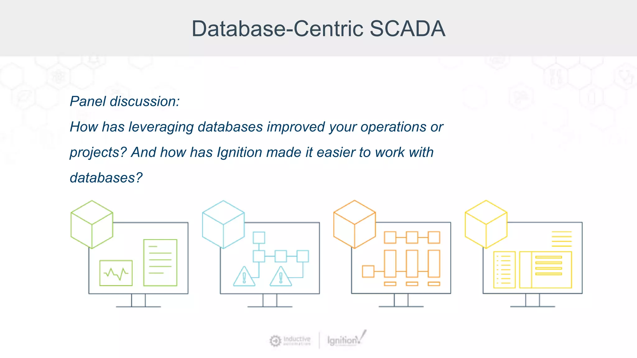 Database-Centric SCADA
Panel discussion:
How has leveraging databases improved your operations or
projects? And how has Ignition made it easier to work with
databases?
 
