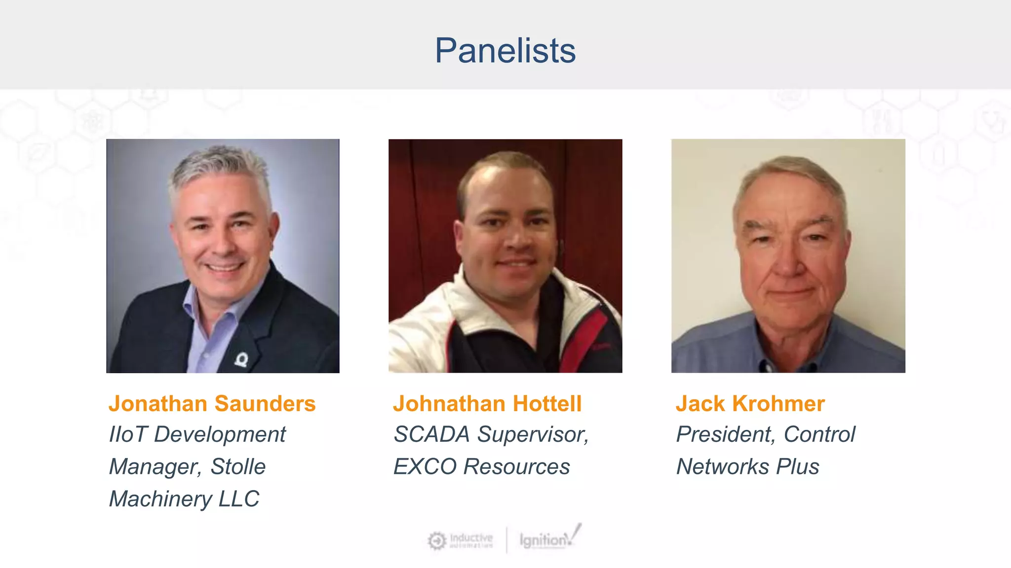 Panelists
Johnathan Hottell
SCADA Supervisor,
EXCO Resources
Jonathan Saunders
IIoT Development
Manager, Stolle
Machinery LLC
Jack Krohmer
President, Control
Networks Plus
 