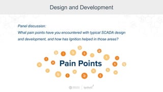 Design and Development
Panel discussion:
What pain points have you encountered with typical SCADA design
and development, and how has Ignition helped in those areas?
 