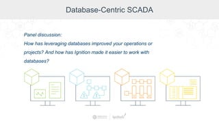 Database-Centric SCADA
Panel discussion:
How has leveraging databases improved your operations or
projects? And how has Ignition made it easier to work with
databases?
 