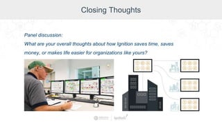 Closing Thoughts
Panel discussion:
What are your overall thoughts about how Ignition saves time, saves
money, or makes life easier for organizations like yours?
 