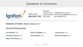Questions & Comments
Jim Meisler x227
Vannessa Garcia x231
Myron Hoertling x224
Account Executives:
Ramin Rofagha x251
Shane Miller x218
Lester Ares x214
Maria Chinappi x264
Call us at:
800-266-7798
Director of Sales: Melanie Hottman x247
Panelists:
Johnathan Hottell jhottell@EXCOResources.com
Jonathan Saunders Jonathan.Saunders@stollemachinery.com
Jack Krohmer jlkrohmer@CNP4.com
 