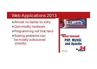 Web Applications 2013 

! Almost no barrier to entry
! Commodity hardware
! Programming not that hard
! Scaling problems can  
be mostly outsourced 
(mostly)
 