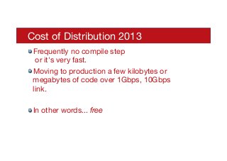 Cost of Distribution 2013
! Frequently no compile step 
or it's very fast.
! Moving to production a few kilobytes or
megabytes of code over 1Gbps, 10Gbps
link.
! In other words... free
 