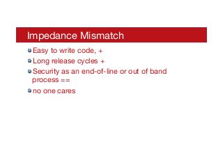 Impedance Mismatch
! Easy to write code, +
! Long release cycles +
! Security as an end-of-line or out of band
process ==
! no one cares
 