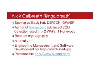 Nick Galbreath (@ngalbreath)
! Spoken at Black Hat, DEFCON, OWASP
! Author of libinjection: advanced SQLi
detection used in > 2 WAFs, 1 Honeypot
! Book on cryptography
! but really...
! Engineering Management and Software
Development for high growth startups.
! Personal site http://www.client9.com/
 
