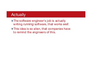 Actually
! The software engineer's job is actually
writing running software, that works well.
! This idea is so alien, that companies have
to remind the engineers of this.
 