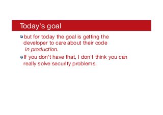 Today's goal
! but for today the goal is getting the
developer to care about their code 
in production.
! If you don't have that, I don't think you can
really solve security problems.
 