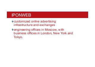 IPONWEB
! customized online advertising
infrastructure and exchanges
! engineering oﬃces in Moscow, with
business oﬃces in London, New York and
Tokyo.
 