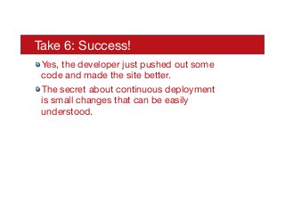 Take 6: Success!
! Yes, the developer just pushed out some
code and made the site better.
! The secret about continuous deployment
is small changes that can be easily
understood.
 