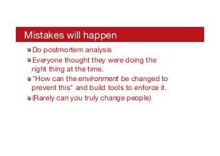 Mistakes will happen
! Do postmortem analysis
! Everyone thought they were doing the
right thing at the time.
! "How can the environment be changed to
prevent this" and build tools to enforce it.
! (Rarely can you truly change people)
 