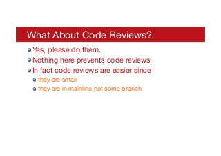 What About Code Reviews?
! Yes, please do them.
! Nothing here prevents code reviews.
! In fact code reviews are easier since
! they are small
! they are in mainline not some branch
 