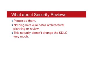 What about Security Reviews
! Please do them.
! Nothing here eliminates architectural
planning or review.
! This actually doesn't change the SDLC
very much.
 