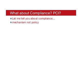 What about Compliance? PCI?
! Let me tell you about compliance...
! mechanism not policy

 