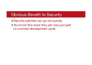 Obvious Beneﬁt to Security
! Security patches can go out quickly
! You know this since they are now just part
of a normal development cycle.
 