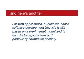 and here's another
For web applications, our release-based
software development lifecycle is still
based on a pre-Internet model and is
harmful to organizations and 
particularly harmful for security.
 