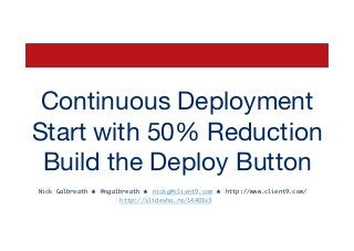 Continuous Deployment
Start with 50% Reduction
Build the Deploy Button
Nick Galbreath ★ @ngalbreath ★ nickg@client9.com ★ http://www.client9.com/
http://slidesha.re/144OIv3	
 