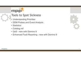 #engageug
Tools to Spot Sickness
• Understanding Priorities
• DDM Probes and Event Analysis
• Statistics
• Catalog.nsf
• QoS - new with Domino 9
• Enhanced Fault Reporting - new with Domino 9
!12
 