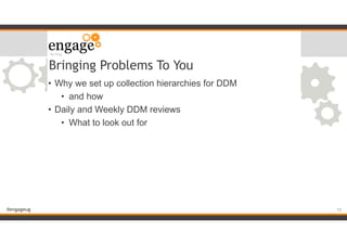 #engageug
Bringing Problems To You
• Why we set up collection hierarchies for DDM
• and how
• Daily and Weekly DDM reviews
• What to look out for
!15
 