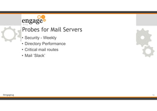 #engageug
Probes for Mail Servers
• Security - Weekly
• Directory Performance
• Critical mail routes
• Mail ‘Slack’
!16
 