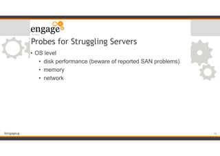 #engageug
Probes for Struggling Servers
• OS level
• disk performance (beware of reported SAN problems)
• memory
• network
!18
 