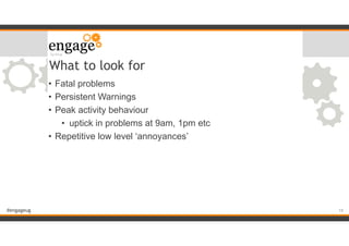 #engageug
What to look for
• Fatal problems
• Persistent Warnings
• Peak activity behaviour
• uptick in problems at 9am, 1pm etc
• Repetitive low level ‘annoyances’
!19
 