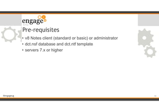 #engageug
Pre-requisites
• v8 Notes client (standard or basic) or administrator
• dct.nsf database and dct.ntf template
• servers 7.x or higher
!42
 