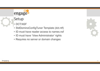 #engageug
Setup
• DCT.NSF
• StdDominoConfigTuner Template (dct.ntf)
• ID must have reader access to names.nsf
• ID must have ‘View Administrator’ rights
• Requires no server or domain changes
!43
 