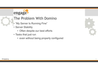 #engageug
The Problem With Domino
• “My Server Is Running Fine”
• Server Stability
• Often despite our best efforts
• Tasks that just run
• even without being properly configured
!5
 