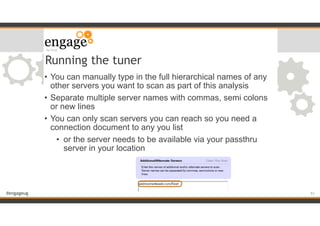 #engageug
• You can manually type in the full hierarchical names of any
other servers you want to scan as part of this analysis
• Separate multiple server names with commas, semi colons
or new lines
• You can only scan servers you can reach so you need a
connection document to any you list
• or the server needs to be available via your passthru
server in your location
Running the tuner
!51
 