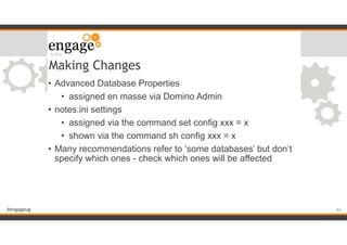 #engageug
Making Changes
• Advanced Database Properties
• assigned en masse via Domino Admin
• notes.ini settings
• assigned via the command set config xxx = x
• shown via the command sh config xxx = x
• Many recommendations refer to ‘some databases’ but don’t
specify which ones - check which ones will be affected
!62
 