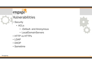 #engageug
Vulnerabilities
• Security
• ACLs
• -Default- and Anonymous
• LocalDomainServers
• HTTP vs HTTPs
• LDAP
• DIIOP
• Sametime
!7
 