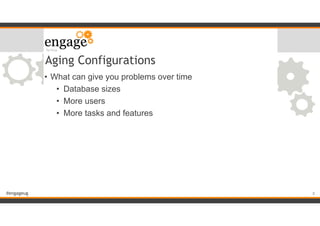 #engageug
Aging Configurations
• What can give you problems over time
• Database sizes
• More users
• More tasks and features
!8
 