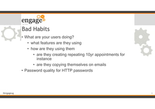 #engageug
Bad Habits
• What are your users doing?
• what features are they using
• how are they using them
• are they creating repeating 10yr appointments for
instance
• are they copying themselves on emails
• Password quality for HTTP passwords
!9
 