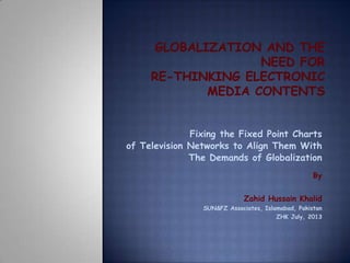 Fixing the Fixed Point Charts
of Television Networks to Align Them With
The Demands of Globalization
By
Zahid Hussain Khalid
SUN&FZ Associates, Islamabad, Pakistan
ZHK July, 2013
 