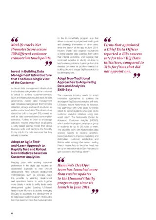 10
Humana’s DevOps
team has launched more
than twelve updates
to the HumanaVitality
program app since its
launch in June 2014.
Invest in Building Data
Management Infrastructure
that Enables a Single View
of the Customer
A robust data management infrastructure
that facilitates a single view of the customer
is critical to achieve customer-centricity.
Such an infrastructure requires tools for data
governance, master data management
and metadata management that formalize
collection, storage and use of structured as
well as unstructured data. The infrastructure
should be built to support SQL-based as
well as data science-based consumption
scenarios. Further, in order to encourage
adoption, insurers should look at adopting
a utility-based pricing model that allows
business units and functions the ﬂexibility
to pay only for the data resources that they
actually consume.
Adopt an Agile Test-
and-Learn Approach to
Rapidly Test and Rollout
New Initiatives based on
Customer Analytics
Keeping pace with evolving customer
preferences in the digital age requires an
accelerated approach to new product
development. New software development
methodologies such as DevOps make
this possible by enabling development
and operations teams to work together
more closely in order to swiftly iterate code
development cycles. Leading US-based
health insurer Humana is actively leveraging
DevOps to accelerate the development of
its data-based customer apps32
. Its DevOps
teamhaslaunchedmorethantwelveupdates
MetLife tracks Net
Promoter Score across
150 different customer
transaction touch points.
Firms that appointed
a Chief Data Officer
reported a 43% success
rate for their Big Data
initiatives, compared to
31% for firms that did
not appoint one.
to the HumanaVitality program app that
allows customers to set personal health goals
and challenge themselves or other users,
since the launch of the app in June 2014.
Insurers should also organize hackathons
to bring together data scientists from within
their internal workforce, and leverage their
combined expertise to identify solutions to
key business problems. Learnings from this
exercise can serve as proofs-of-concept or
building blocks of a larger Big Data solution to
be developed later.
Adopt Non-Traditional
Approaches to Acquire Big
Data and Analytics
Skill-Sets
The insurance industry needs to adopt
innovative approaches to address the
shortage of Big Data and analytics skill-sets.
US-based insurer Nationwide, for instance,
has partnered with Ohio State University
(OSU) to recruit students who work on its
customer analytics initiatives using real-
world data33
. The Nationwide Center for
Advanced Customer Insights (NCACI),
which leads this program, employs a group
of students for up to 20 hours a week.
The students work with Nationwide’s data
science experts to develop analytics-
based solutions to improve marketing and
distribution, customer satisfaction and
lifetime value, among other areas. Leading
French insurer Axa, on the other hand, has
set up an innovation lab in San Francisco to
gain access to technology talent34
.
 