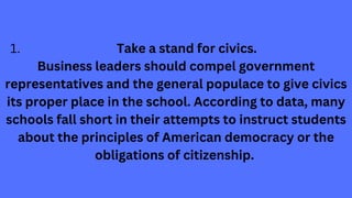 Take a stand for civics.
1.
Business leaders should compel government
representatives and the general populace to give civ...