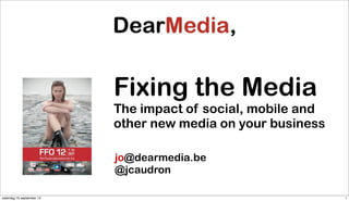 Fixing the Media
                           The impact of social, mobile and
                           other new media on your business

                           jo@dearmedia.be
                           @jcaudron

zaterdag 15 september 12                                      1
 
