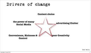 Drivers of change

                                             Content choice


                         the power of many
                                                              advertising Clutter
                            Social Media



                  Convenience, Richness &               poor Creativity
                          Control




woensdag 10 maart 2010                                                              11
 