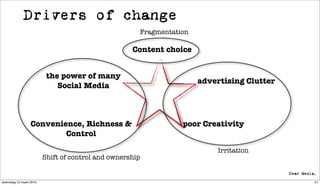 Drivers of change
                                                      Fragmentation

                                                    Content choice


                          the power of many
                                                                      advertising Clutter
                             Social Media



                  Convenience, Richness &                        poor Creativity
                          Control

                                                                           Irritation
                         Shift of control and ownership


woensdag 10 maart 2010                                                                      21
 