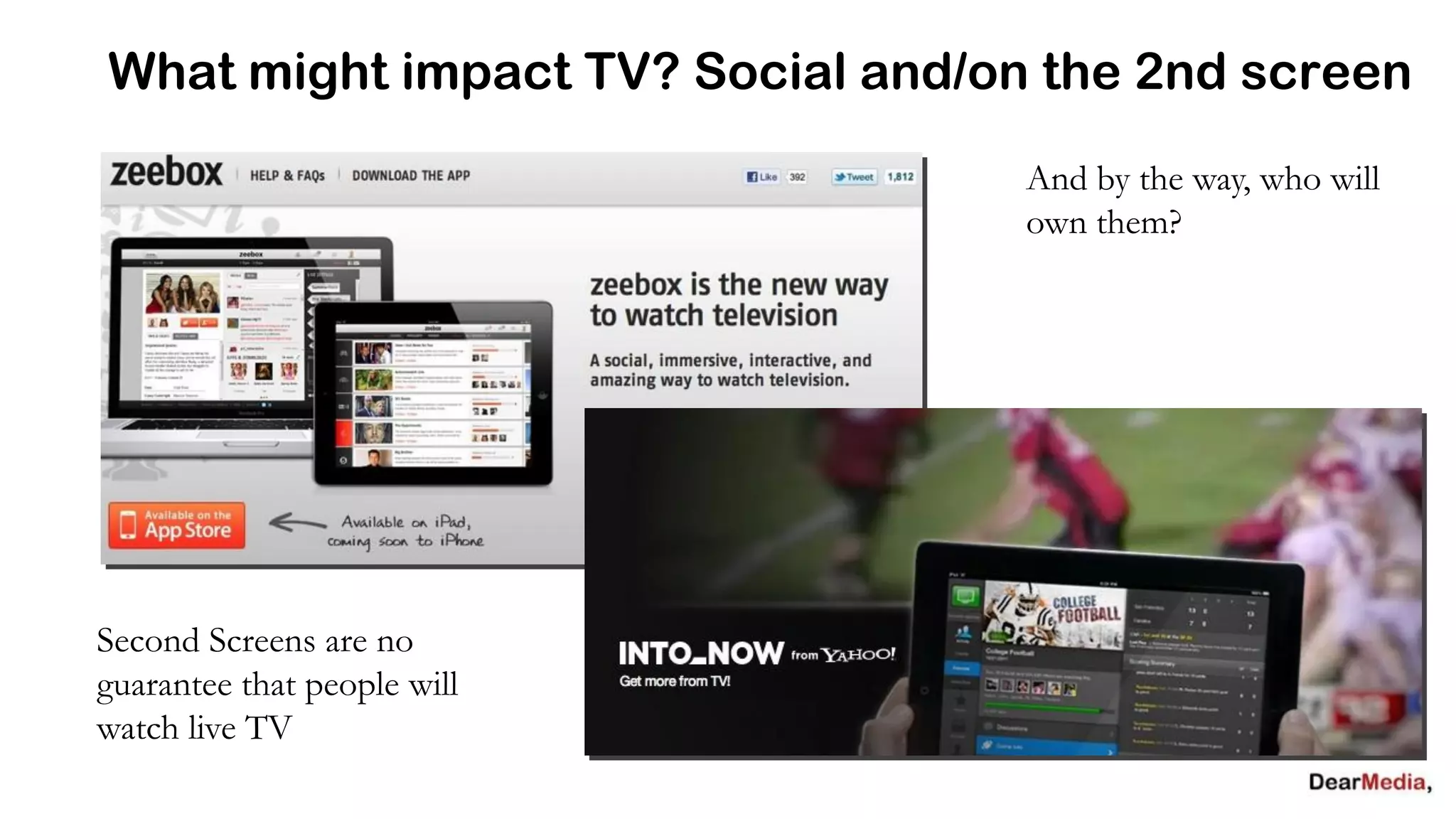 What might impact TV? Social and/on the 2nd screen
                                   And by the way, who will
                                   own them?




Second Screens are no
guarantee that people will
watch live TV
 