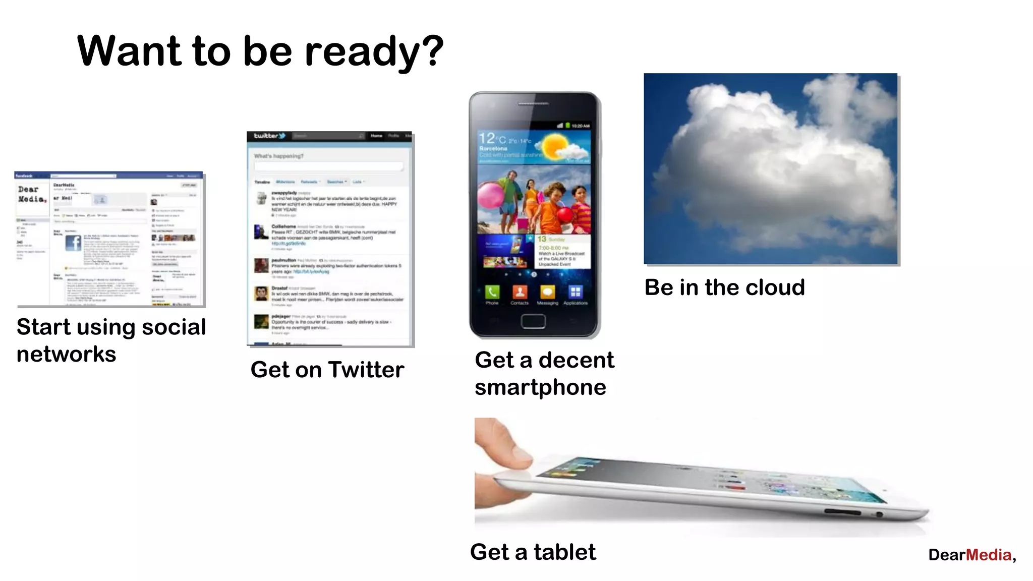 Want to be ready?




                                                     Be in the cloud
Start using social
networks                              Get a decent
                     Get on Twitter
                                      smartphone




                                      Get a tablet
 
